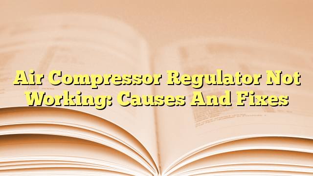 Air Compressor Regulator Not Working: Causes And Fixes