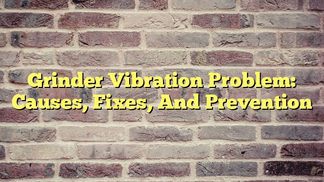 Grinder Vibration Problem: Causes, Fixes, And Prevention